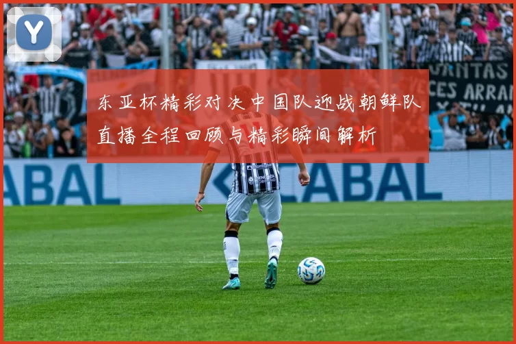 东亚杯精彩对决中国队迎战朝鲜队直播全程回顾与精彩瞬间解析