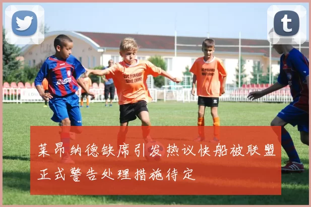 莱昂纳德缺席引发热议快船被联盟正式警告处理措施待定