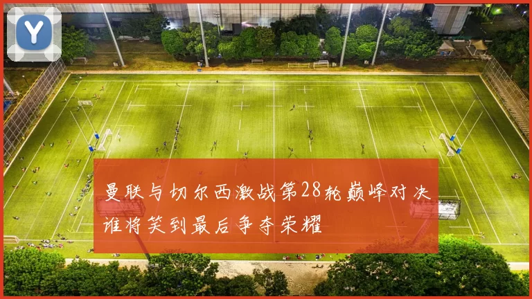 曼联与切尔西激战第28轮巅峰对决谁将笑到最后争夺荣耀