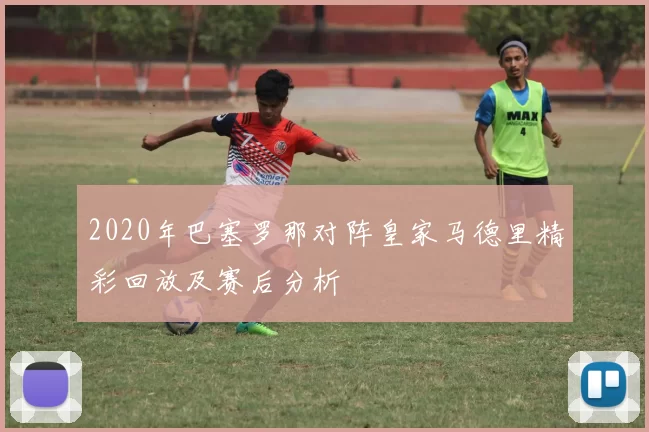 2020年巴塞罗那对阵皇家马德里精彩回放及赛后分析
