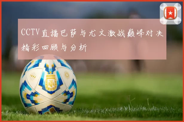 CCTV直播巴萨与尤文激战巅峰对决精彩回顾与分析