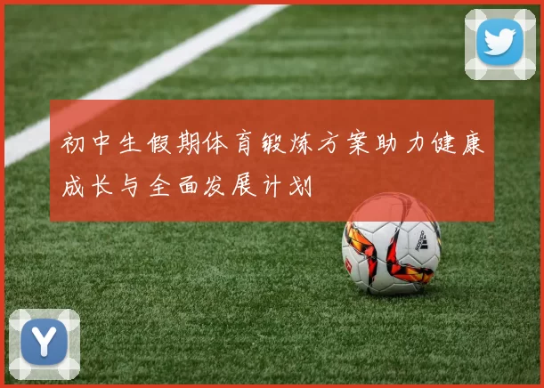 初中生假期体育锻炼方案助力健康成长与全面发展计划