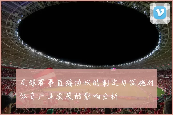 足球赛事直播协议的制定与实施对体育产业发展的影响分析
