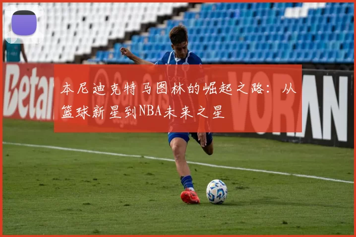 本尼迪克特马图林的崛起之路：从篮球新星到NBA未来之星