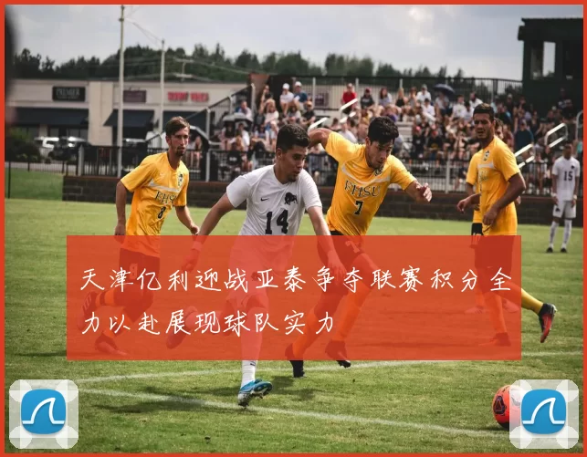 天津亿利迎战亚泰争夺联赛积分全力以赴展现球队实力