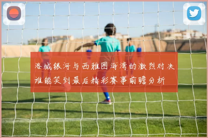 洛城银河与西雅图海湾的激烈对决谁能笑到最后精彩赛事前瞻分析