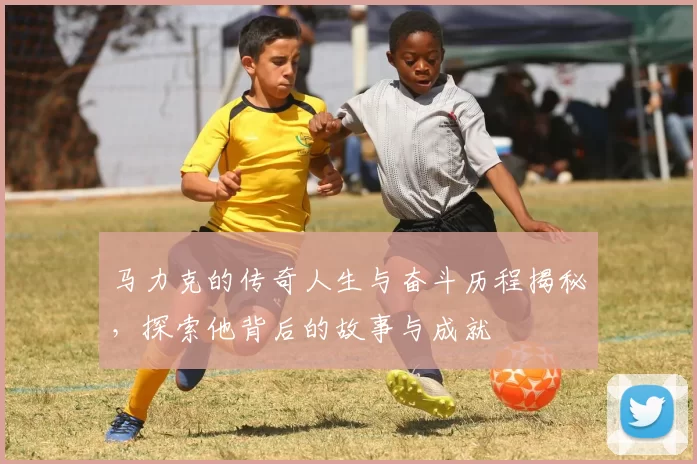 马力克的传奇人生与奋斗历程揭秘，探索他背后的故事与成就