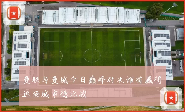 曼联与曼城今日巅峰对决谁将赢得这场城市德比战