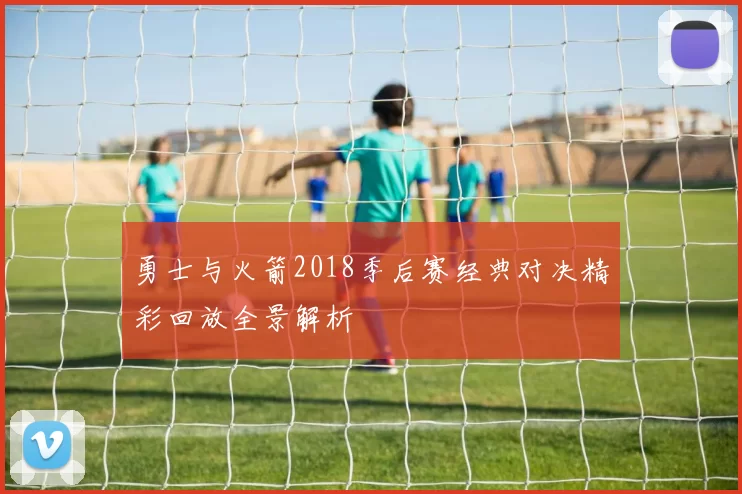 勇士与火箭2018季后赛经典对决精彩回放全景解析