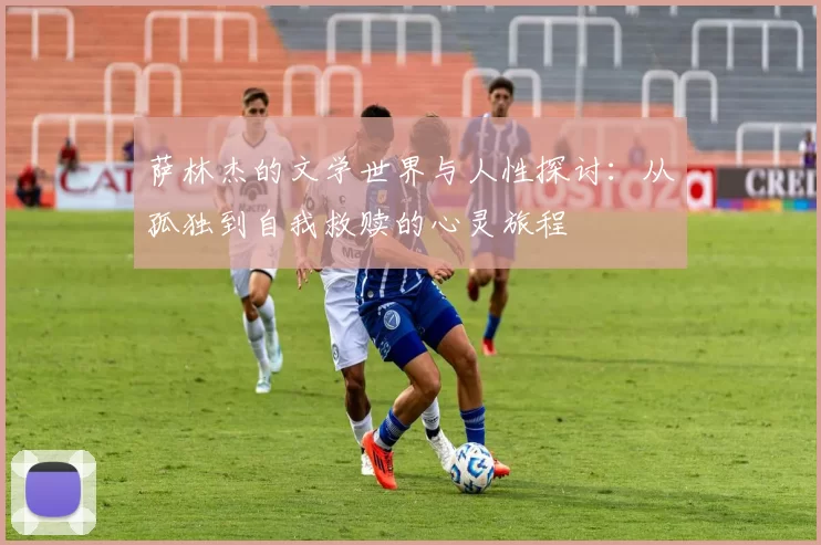 萨林杰的文学世界与人性探讨：从孤独到自我救赎的心灵旅程